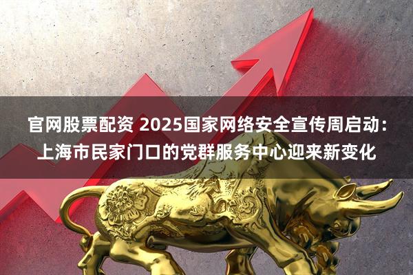 官网股票配资 2025国家网络安全宣传周启动：上海市民家门口的党群服务中心迎来新变化