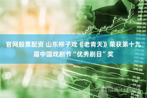 官网股票配资 山东柳子戏《老青天》荣获第十九届中国戏剧节“优秀剧目”奖