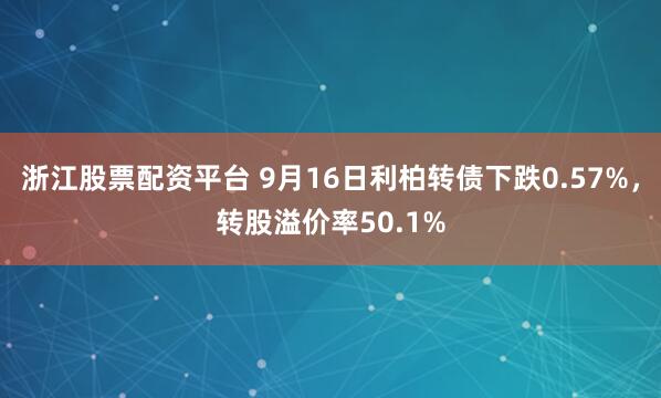 浙江股票配资平台 9月16日利柏转债下跌0.57%，转股溢价率50.1%