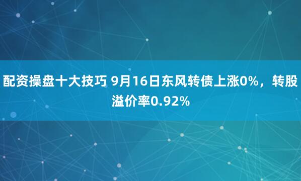 配资操盘十大技巧 9月16日东风转债上涨0%，转股溢价率0.92%