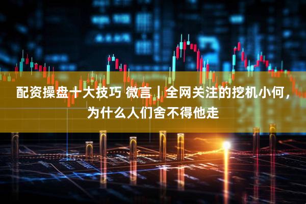 配资操盘十大技巧 微言｜全网关注的挖机小何，为什么人们舍不得他走