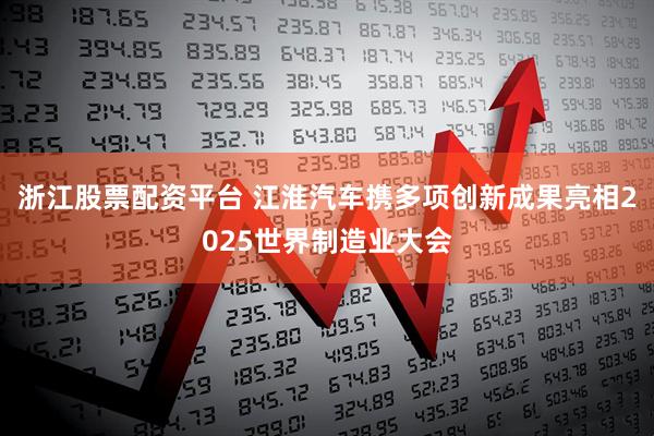 浙江股票配资平台 江淮汽车携多项创新成果亮相2025世界制造业大会