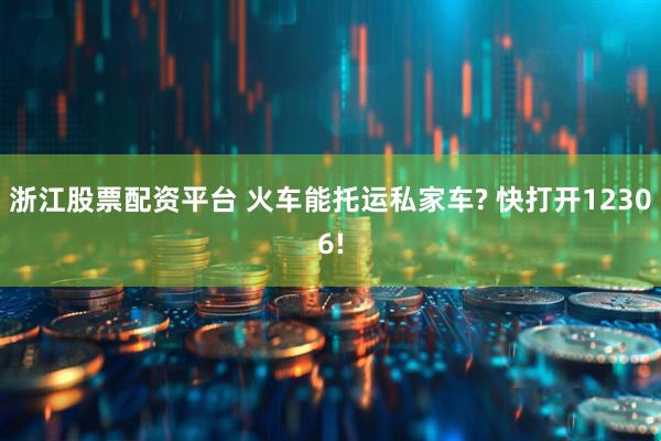 浙江股票配资平台 火车能托运私家车? 快打开12306!