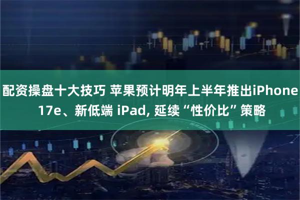 配资操盘十大技巧 苹果预计明年上半年推出iPhone 17e、新低端 iPad, 延续“性价比”策略
