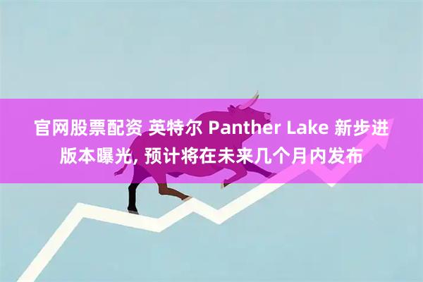 官网股票配资 英特尔 Panther Lake 新步进版本曝光, 预计将在未来几个月内发布