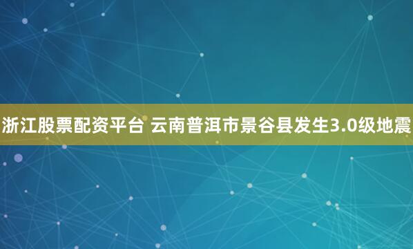 浙江股票配资平台 云南普洱市景谷县发生3.0级地震