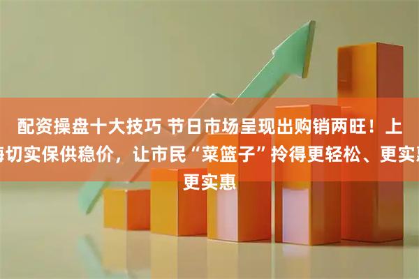 配资操盘十大技巧 节日市场呈现出购销两旺！上海切实保供稳价，让市民“菜篮子”拎得更轻松、更实惠