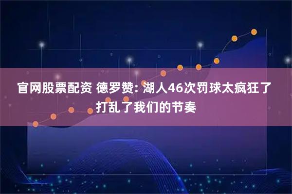 官网股票配资 德罗赞: 湖人46次罚球太疯狂了 打乱了我们的节奏
