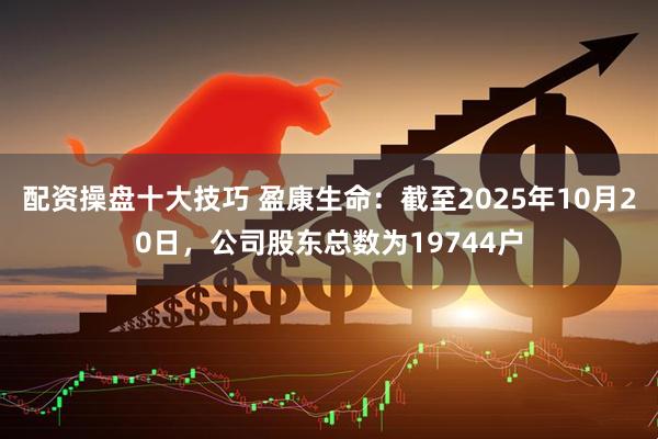 配资操盘十大技巧 盈康生命：截至2025年10月20日，公司股东总数为19744户