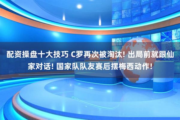 配资操盘十大技巧 C罗再次被淘汰! 出局前就跟仙家对话! 国家队队友赛后摆梅西动作!