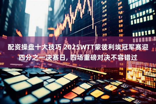 配资操盘十大技巧 2025WTT蒙彼利埃冠军赛迎四分之一决赛日, 四场重磅对决不容错过
