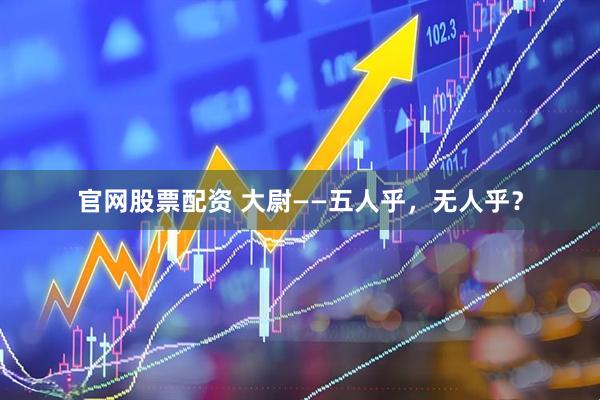 官网股票配资 大尉——五人乎，无人乎？