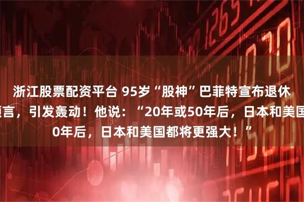 浙江股票配资平台 95岁“股神”巴菲特宣布退休，而他的一则预言，引发轰动！他说：“20年或50年后，日本和美国都将更强大！”