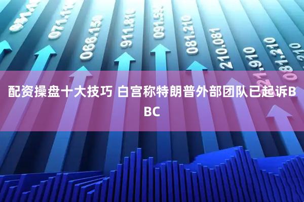 配资操盘十大技巧 白宫称特朗普外部团队已起诉BBC