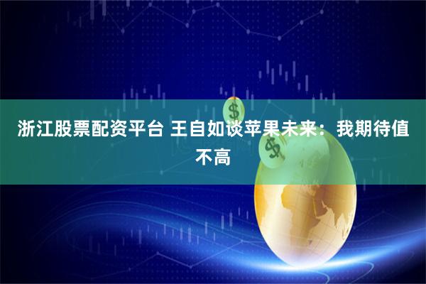 浙江股票配资平台 王自如谈苹果未来：我期待值不高