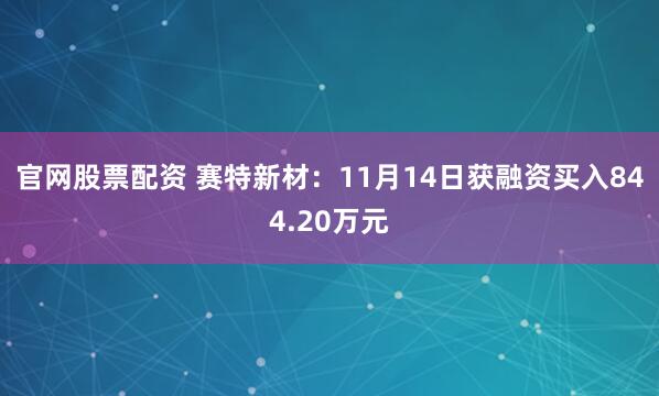 官网股票配资 赛特新材：11月14日获融资买入844.20万元