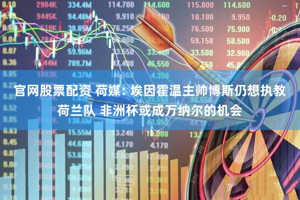 官网股票配资 荷媒: 埃因霍温主帅博斯仍想执教荷兰队 非洲杯或成万纳尔的机会