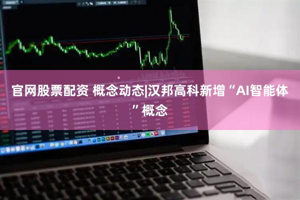 官网股票配资 概念动态|汉邦高科新增“AI智能体”概念