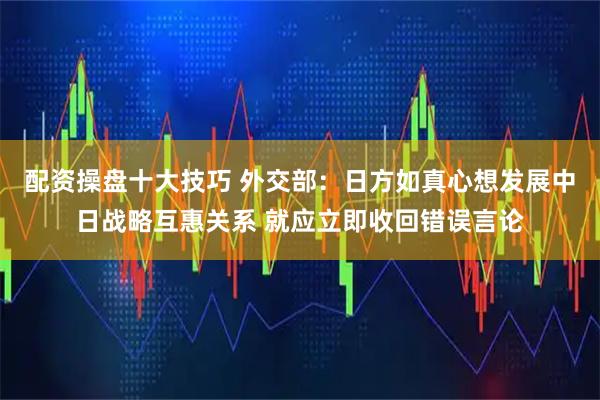 配资操盘十大技巧 外交部：日方如真心想发展中日战略互惠关系 就应立即收回错误言论