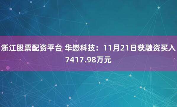 浙江股票配资平台 华懋科技：11月21日获融资买入7417.98万元