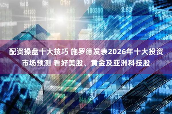 配资操盘十大技巧 施罗德发表2026年十大投资市场预测 看好美股、黄金及亚洲科技股
