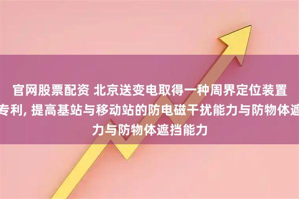 官网股票配资 北京送变电取得一种周界定位装置及系统专利, 提高基站与移动站的防电磁干扰能力与防物体遮挡能力