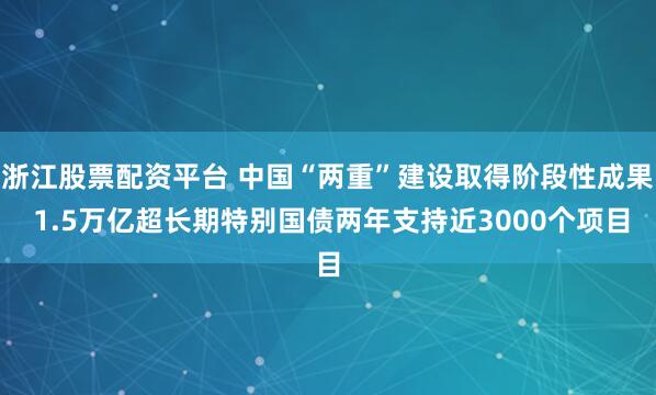 浙江股票配资平台 中国“两重”建设取得阶段性成果 1.5万亿超长期特别国债两年支持近3000个项目