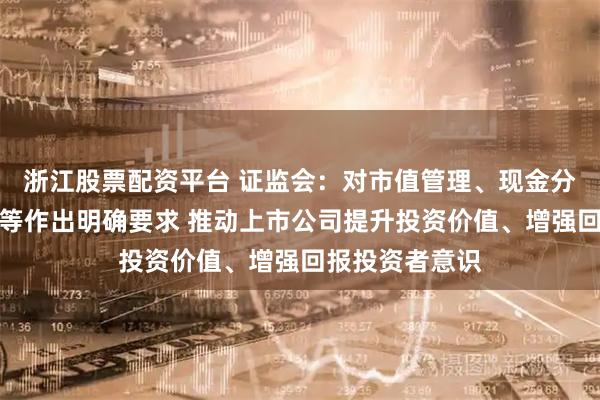浙江股票配资平台 证监会：对市值管理、现金分红、股份回购等作出明确要求 推动上市公司提升投资价值、增强回报投资者意识