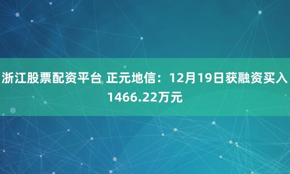浙江股票配资平台 正元地信：12月19日获融资买入1466.22万元