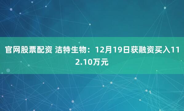官网股票配资 洁特生物：12月19日获融资买入112.10万元