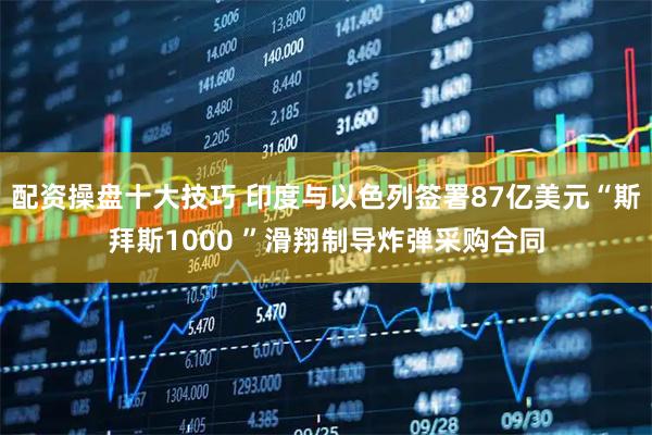 配资操盘十大技巧 印度与以色列签署87亿美元“斯拜斯1000 ”滑翔制导炸弹采购合同