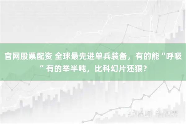 官网股票配资 全球最先进单兵装备，有的能“呼吸”有的举半吨，比科幻片还狠？