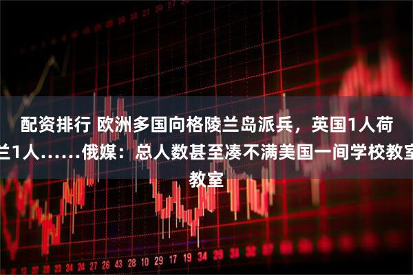 配资排行 欧洲多国向格陵兰岛派兵，英国1人荷兰1人……俄媒：总人数甚至凑不满美国一间学校教室