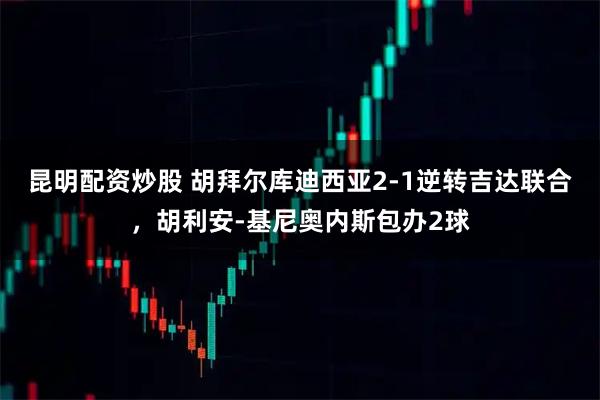 昆明配资炒股 胡拜尔库迪西亚2-1逆转吉达联合，胡利安-基尼奥内斯包办2球