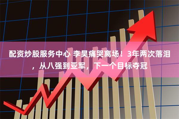 配资炒股服务中心 李昊痛哭离场！3年两次落泪，从八强到亚军，下一个目标夺冠