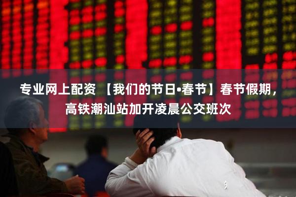 专业网上配资 【我们的节日•春节】春节假期，高铁潮汕站加开凌晨公交班次