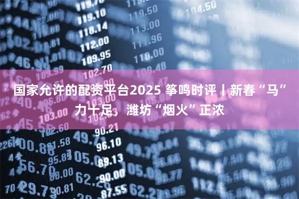 国家允许的配资平台2025 筝鸣时评丨新春“马”力十足，潍坊“烟火”正浓