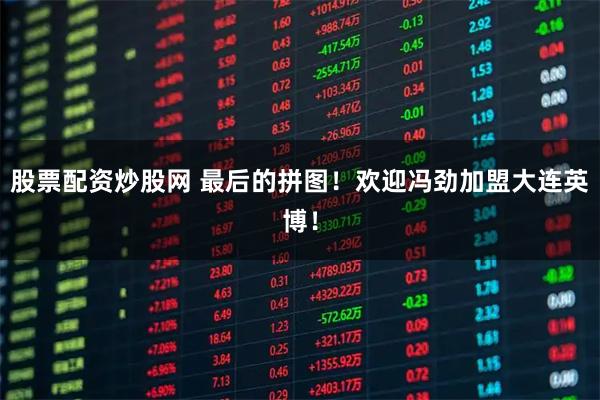 股票配资炒股网 最后的拼图！欢迎冯劲加盟大连英博！