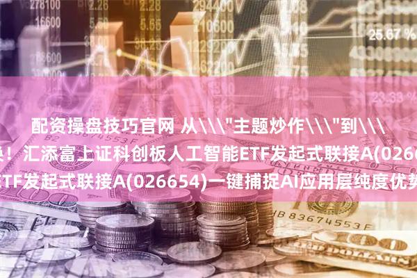 配资操盘技巧官网 从\＂主题炒作\＂到\＂业绩兑现\＂关键切换！汇添富上证科创板人工智能ETF发起式联接A(026654)一键捕捉AI应用层纯度优势