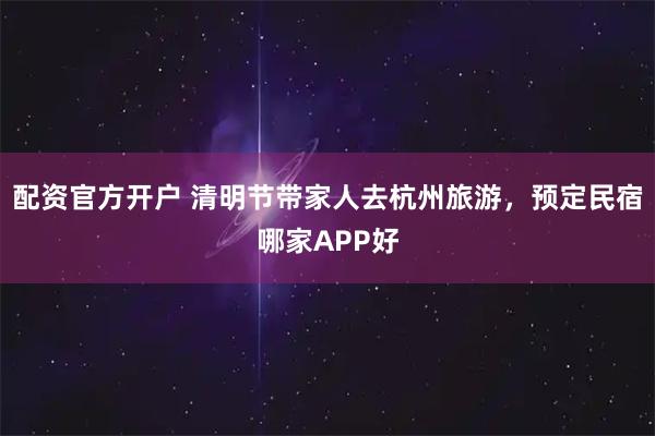 配资官方开户 清明节带家人去杭州旅游，预定民宿哪家APP好