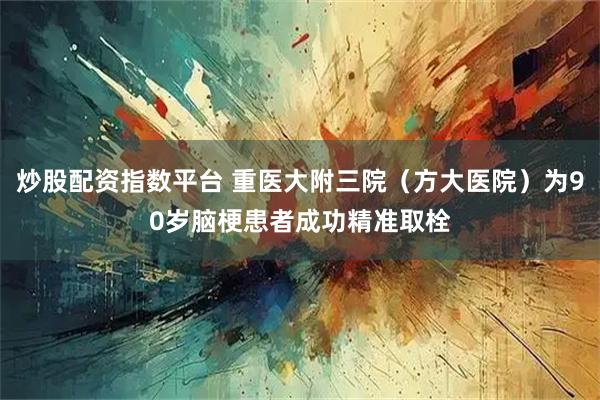 炒股配资指数平台 重医大附三院（方大医院）为90岁脑梗患者成功精准取栓