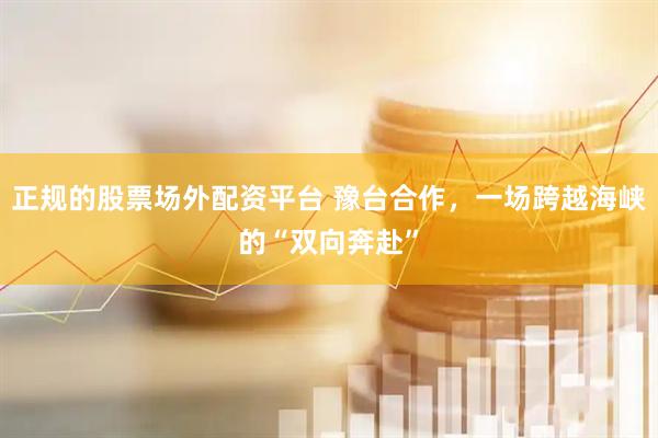正规的股票场外配资平台 豫台合作，一场跨越海峡的“双向奔赴”