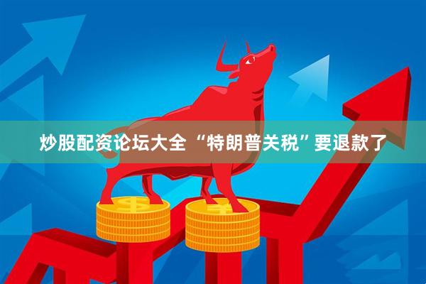 炒股配资论坛大全 “特朗普关税”要退款了