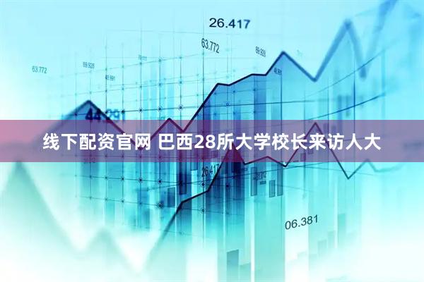 线下配资官网 巴西28所大学校长来访人大