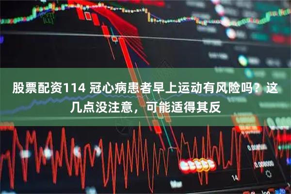 股票配资114 冠心病患者早上运动有风险吗？这几点没注意，可能适得其反