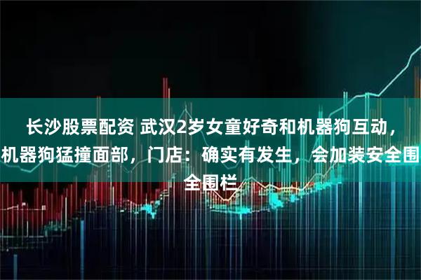 长沙股票配资 武汉2岁女童好奇和机器狗互动，被机器狗猛撞面部，门店：确实有发生，会加装安全围栏