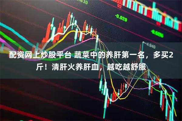配资网上炒股平台 蔬菜中的养肝第一名，多买2斤！清肝火养肝血，越吃越舒服